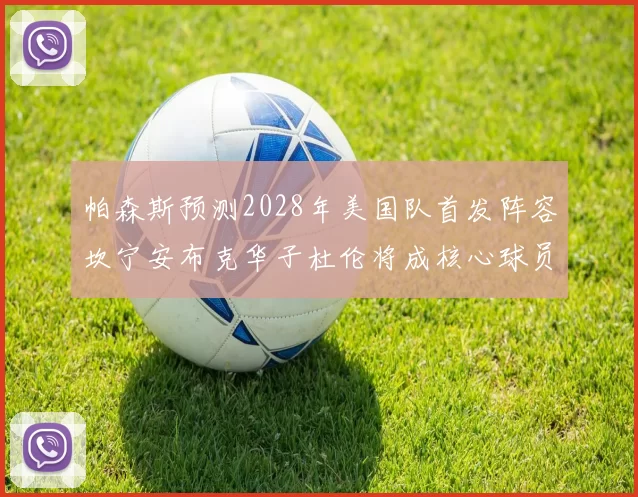 帕森斯预测2028年美国队首发阵容坎宁安布克华子杜伦将成核心球员
