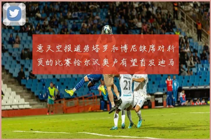 意天空报道劳塔罗和博尼缺席对科莫的比赛恰尔汉奥卢有望首发迪马尔科或将轮休