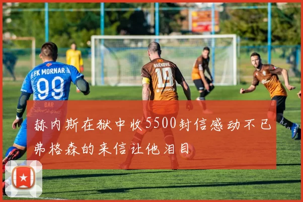 赫内斯在狱中收5500封信感动不已弗格森的来信让他泪目