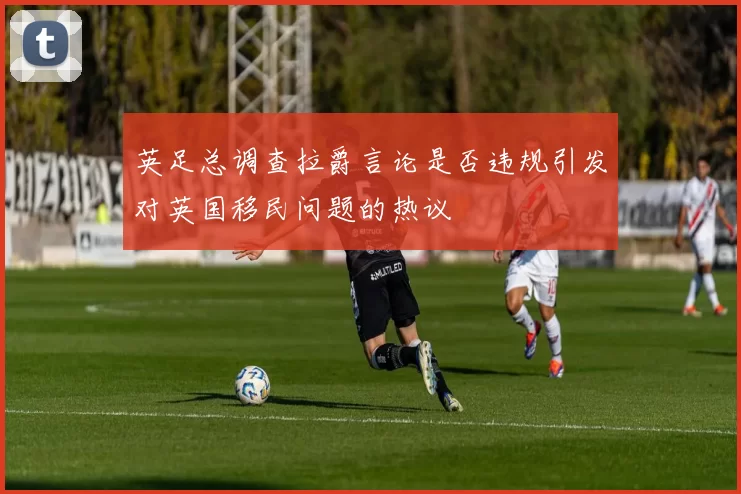 英足总调查拉爵言论是否违规引发对英国移民问题的热议