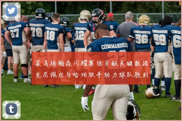 菜鸟杨瀚森闪耀赛场贡献关键数据克尼佩尔与哈珀联手助力球队胜利