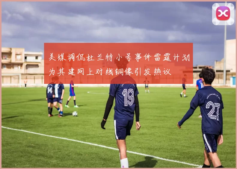 美媒调侃杜兰特小号事件雷霆计划为其建网上对线铜像引发热议