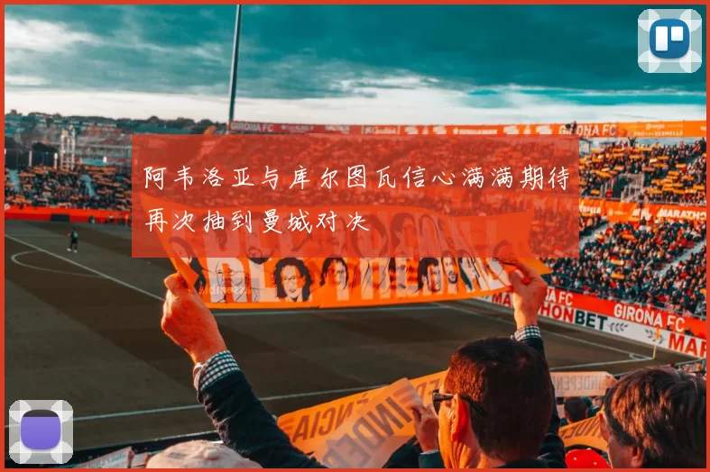 阿韦洛亚与库尔图瓦信心满满期待再次抽到曼城对决