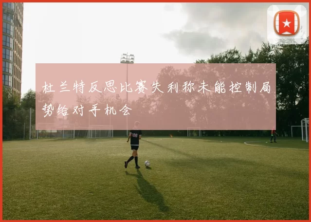 杜兰特反思比赛失利称未能控制局势给对手机会