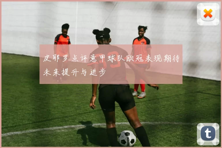 皮耶罗点评意甲球队欧冠表现期待未来提升与进步