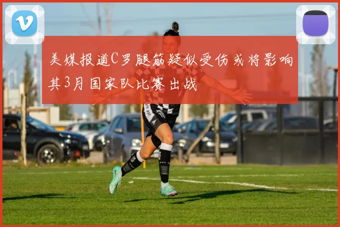 美媒报道C罗腿筋疑似受伤或将影响其3月国家队比赛出战