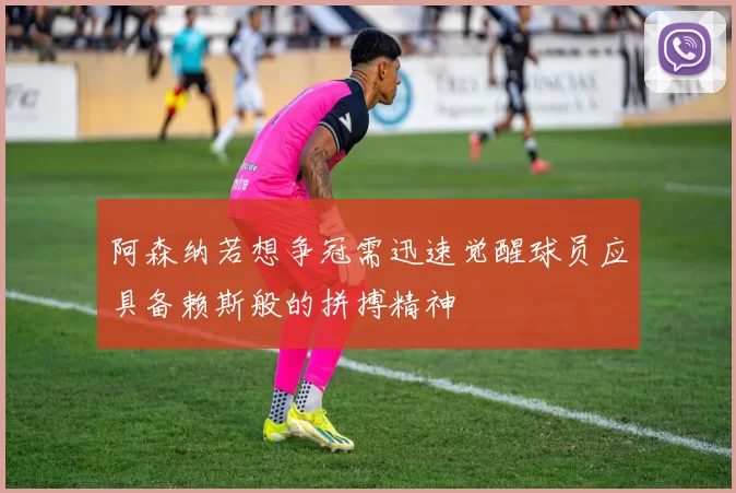 阿森纳若想争冠需迅速觉醒球员应具备赖斯般的拼搏精神
