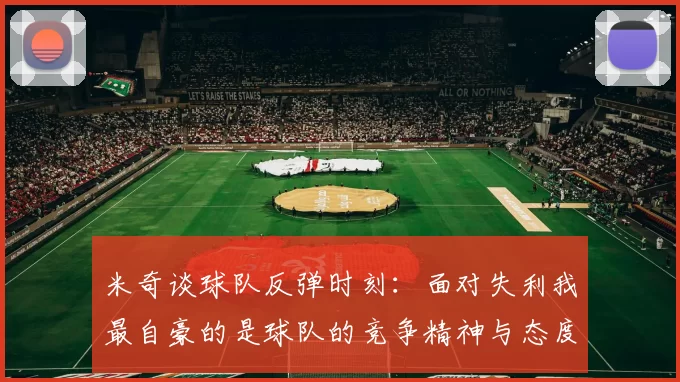 米奇谈球队反弹时刻：面对失利我最自豪的是球队的竞争精神与态度