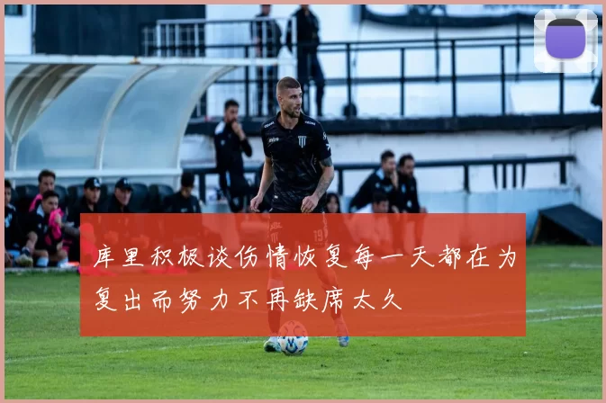 库里积极谈伤情恢复每一天都在为复出而努力不再缺席太久