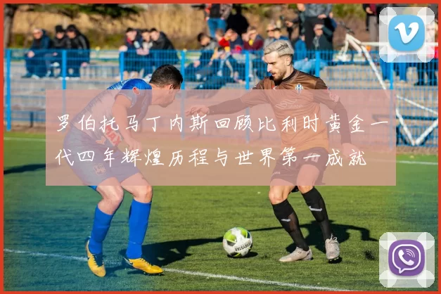 罗伯托马丁内斯回顾比利时黄金一代四年辉煌历程与世界第一成就