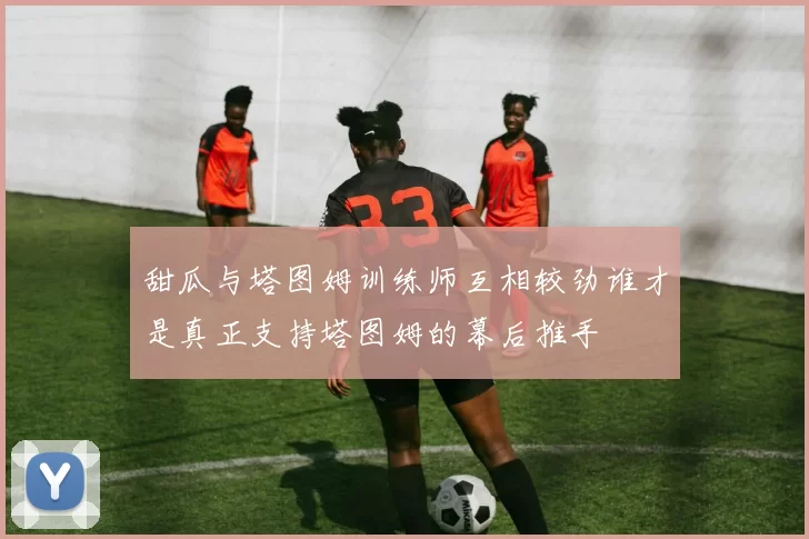 甜瓜与塔图姆训练师互相较劲谁才是真正支持塔图姆的幕后推手
