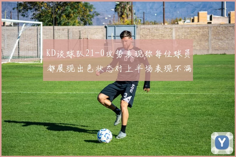 KD谈球队21-0攻势表现称每位球员都展现出色状态对上半场表现不满