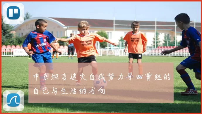 申京坦言迷失自我努力寻回曾经的自己与生活的方向