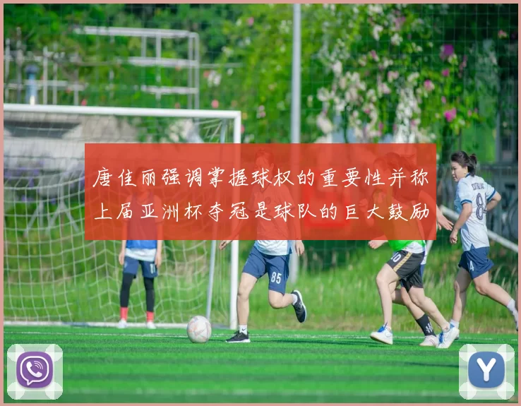 唐佳丽强调掌握球权的重要性并称上届亚洲杯夺冠是球队的巨大鼓励
