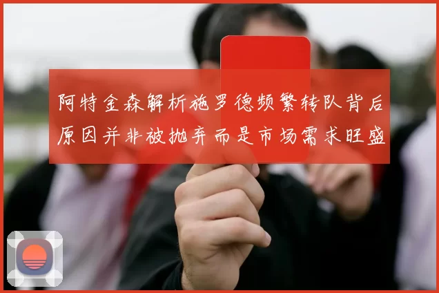 阿特金森解析施罗德频繁转队背后原因并非被抛弃而是市场需求旺盛
