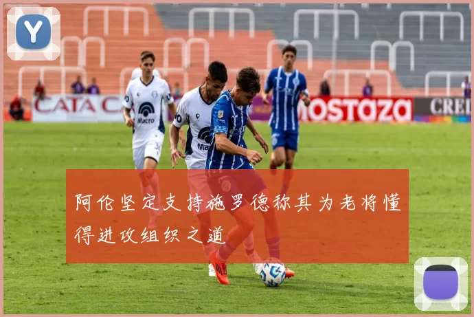 阿伦坚定支持施罗德称其为老将懂得进攻组织之道