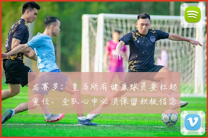 龙赛罗：皇马所有健康球员要扛起重任，全队心中必须保留积极信念