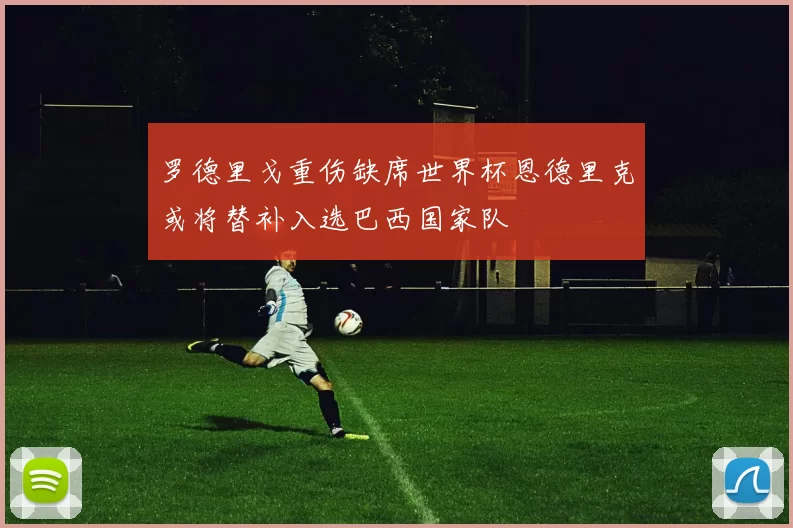 罗德里戈重伤缺席世界杯恩德里克或将替补入选巴西国家队