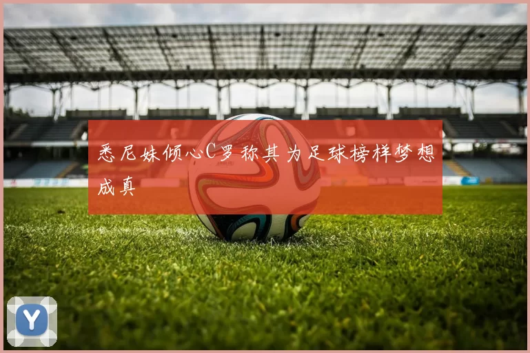 悉尼妹倾心C罗称其为足球榜样梦想成真