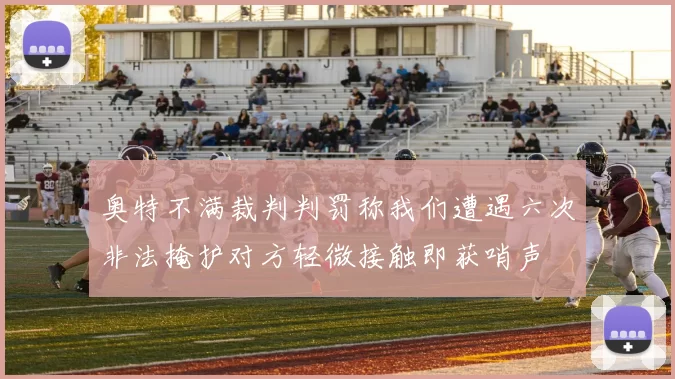 奥特不满裁判判罚称我们遭遇六次非法掩护对方轻微接触即获哨声