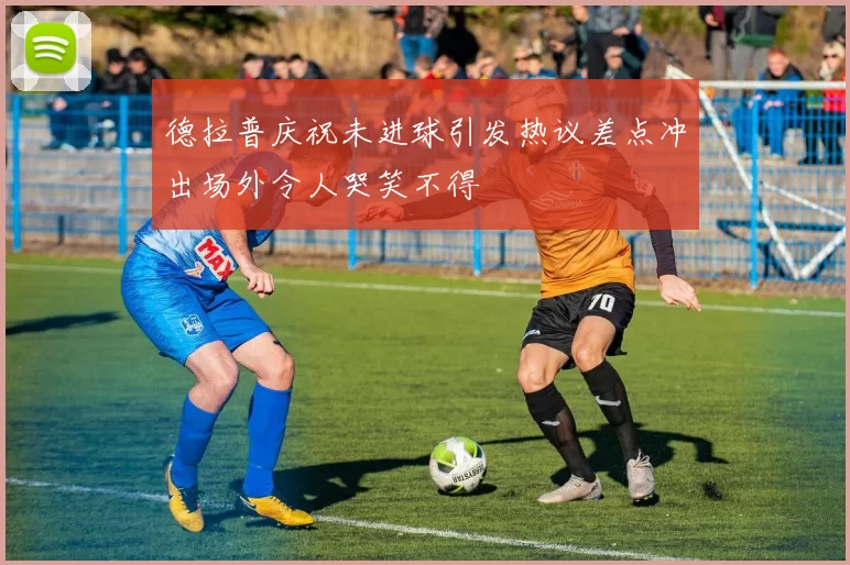 德拉普庆祝未进球引发热议差点冲出场外令人哭笑不得