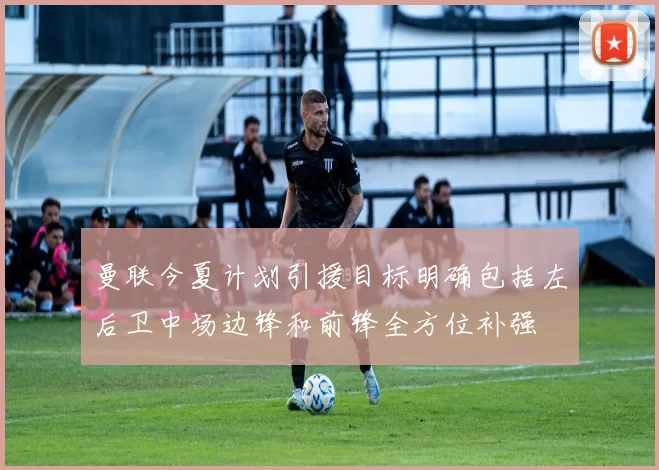 曼联今夏计划引援目标明确包括左后卫中场边锋和前锋全方位补强