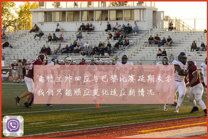 南特主帅回应与巴黎比赛延期表示我们只能顺应变化适应新情况