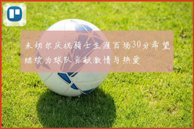 米切尔庆祝骑士生涯百场30分希望继续为球队贡献激情与热爱